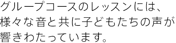 グループコースのレッスンには、様々な音と共に子どもたちの声が響きわたっています。
