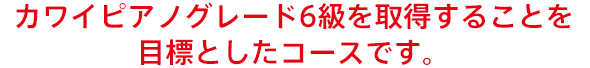 カワイピアノグレード6級を取得することを目標としたコースです。